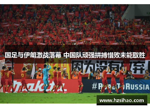 国足与伊朗激战落幕 中国队顽强拼搏惜败未能取胜