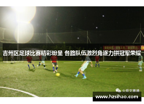 吉州区足球比赛精彩纷呈 各路队伍激烈角逐力拼冠军荣耀