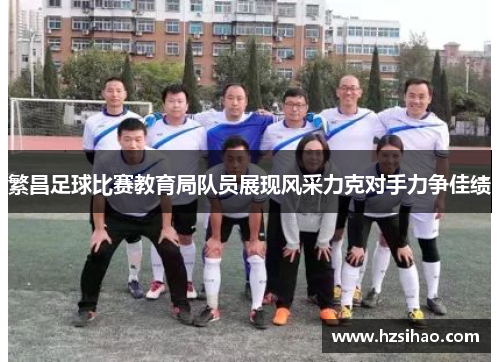 繁昌足球比赛教育局队员展现风采力克对手力争佳绩