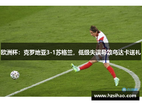欧洲杯：克罗地亚3-1苏格兰，低级失误导致乌达卡送礼