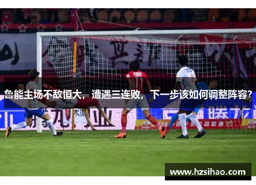 鲁能主场不敌恒大，遭遇三连败，下一步该如何调整阵容？