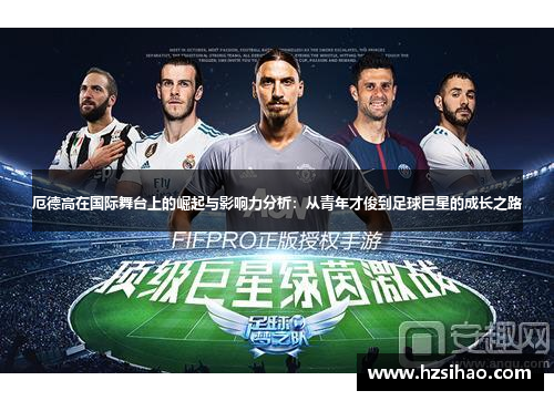 厄德高在国际舞台上的崛起与影响力分析：从青年才俊到足球巨星的成长之路