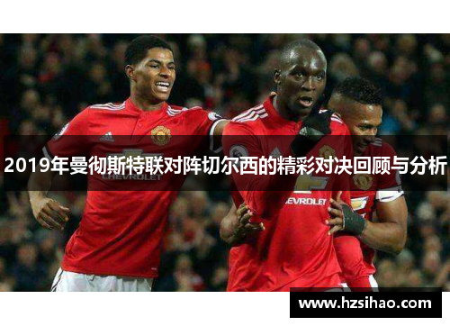 2019年曼彻斯特联对阵切尔西的精彩对决回顾与分析