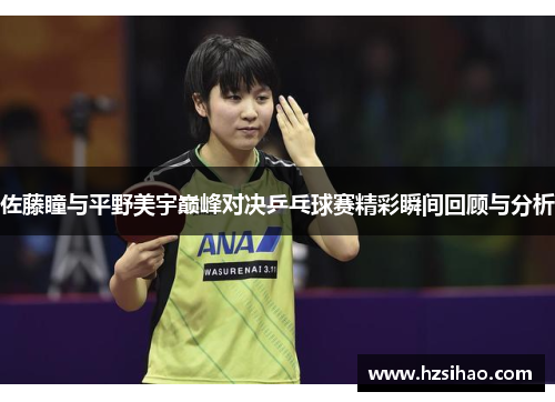 佐藤瞳与平野美宇巅峰对决乒乓球赛精彩瞬间回顾与分析