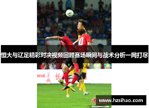 恒大与辽足精彩对决视频回顾赛场瞬间与战术分析一网打尽