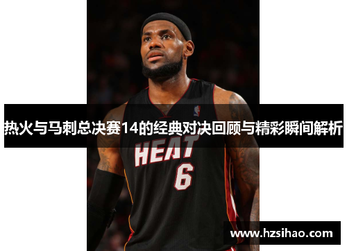 热火与马刺总决赛14的经典对决回顾与精彩瞬间解析