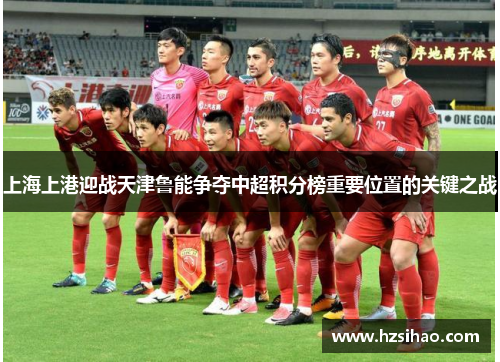 上海上港迎战天津鲁能争夺中超积分榜重要位置的关键之战