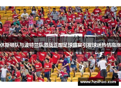 休斯顿队与波特兰队激战正酣足球盛宴引发球迷热情高涨